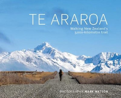 Te Araroa Walking New Zealand’s 3,000-kilometre trail by Mark Watson